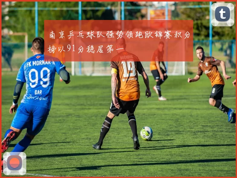 南京乒乓球队强势领跑欧锦赛积分榜以91分稳居第一