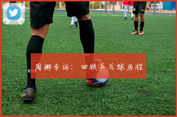 周娜专访：回顾乒乓球历程