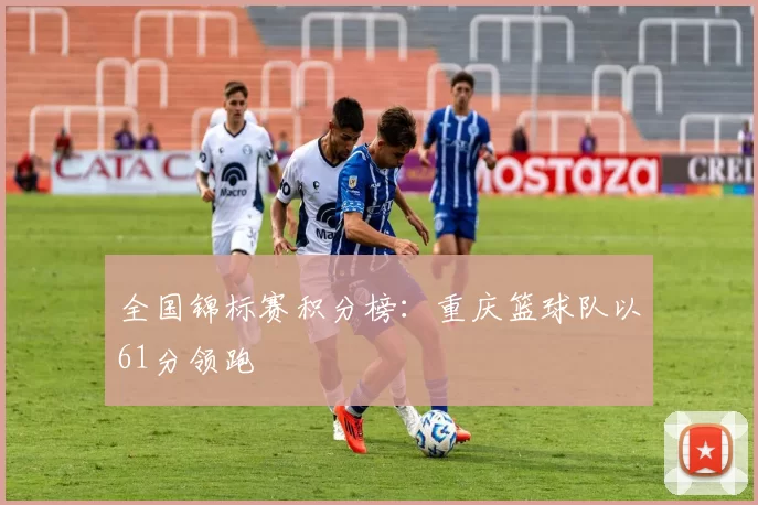全国锦标赛积分榜：重庆篮球队以61分领跑