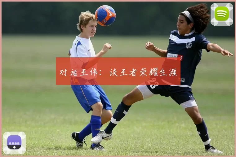 对话王伟：谈王者荣耀生涯