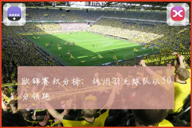 欧锦赛积分榜：杭州羽毛球队以50分领跑