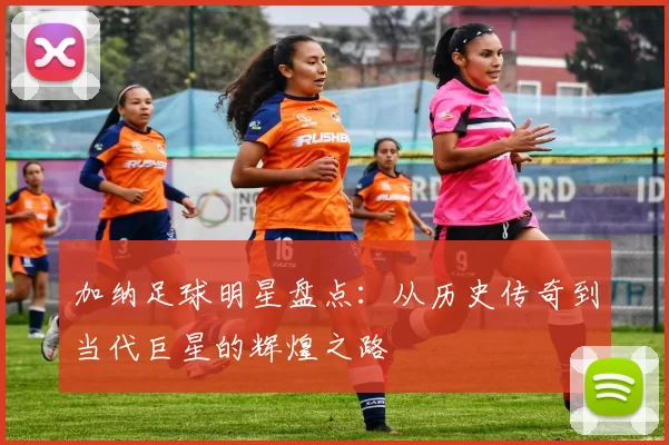 加纳足球明星盘点：从历史传奇到当代巨星的辉煌之路