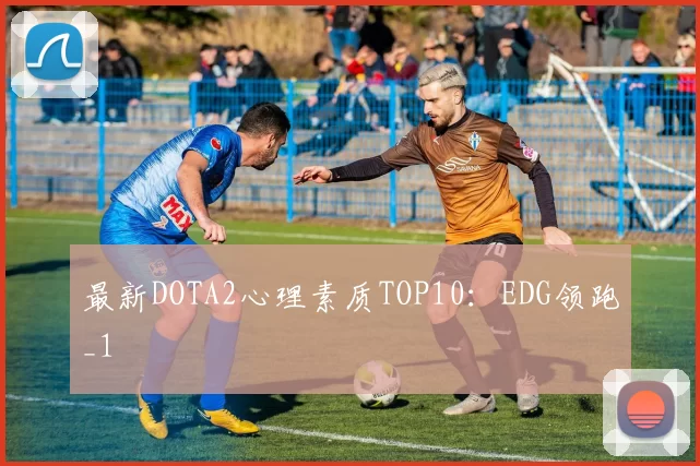 最新DOTA2心理素质TOP10：EDG领跑_1