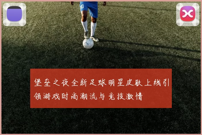 堡垒之夜全新足球明星皮肤上线引领游戏时尚潮流与竞技激情