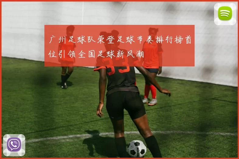 广州足球队荣登足球节奏排行榜首位引领全国足球新风潮