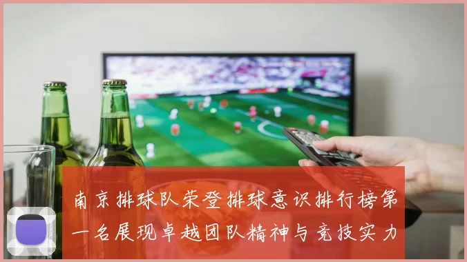 南京排球队荣登排球意识排行榜第一名展现卓越团队精神与竞技实力