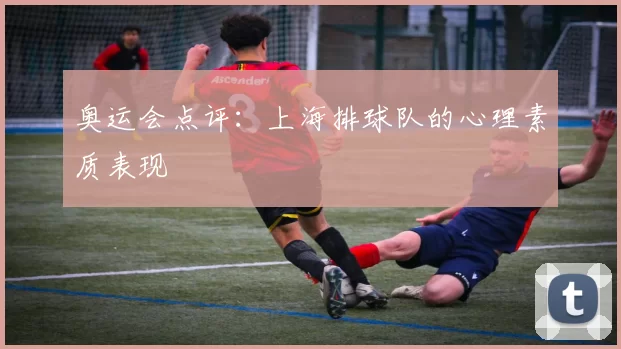 奥运会点评：上海排球队的心理素质表现