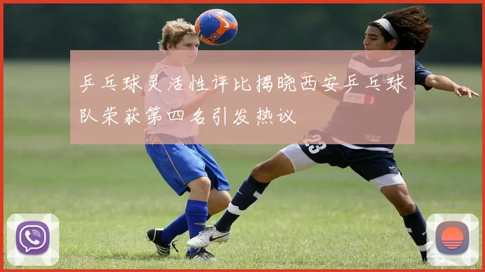 乒乓球灵活性评比揭晓西安乒乓球队荣获第四名引发热议