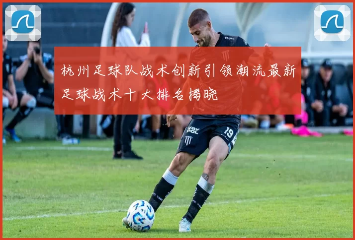 杭州足球队战术创新引领潮流最新足球战术十大排名揭晓