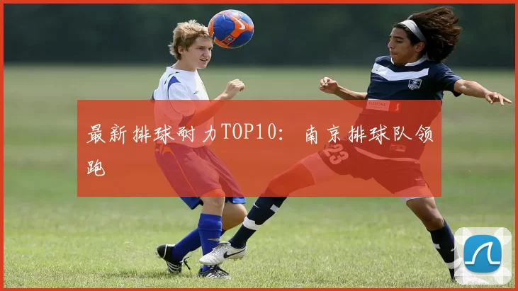 最新排球耐力TOP10：南京排球队领跑