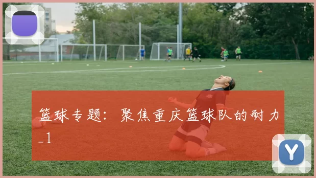 篮球专题：聚焦重庆篮球队的耐力_1