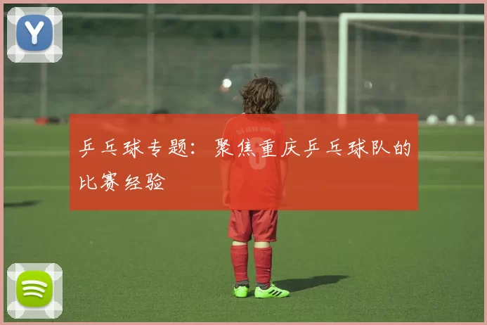 乒乓球专题：聚焦重庆乒乓球队的比赛经验