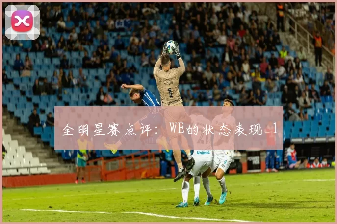 全明星赛点评：WE的状态表现_1
